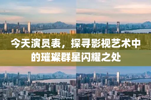 今天演員表，探尋影視藝術(shù)中的璀璨群星閃耀之處
