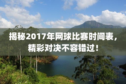 揭秘2017年網(wǎng)球比賽時間表，精彩對決不容錯過！