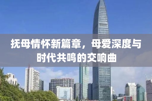 撫母情懷新篇章，母愛(ài)深度與時(shí)代共鳴的交響曲
