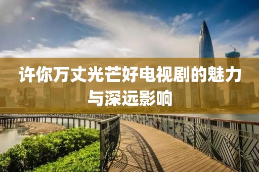 許你萬丈光芒好電視劇的魅力與深遠影響
