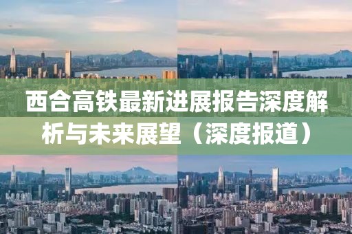 西合高鐵最新進(jìn)展報告深度解析與未來展望（深度報道）