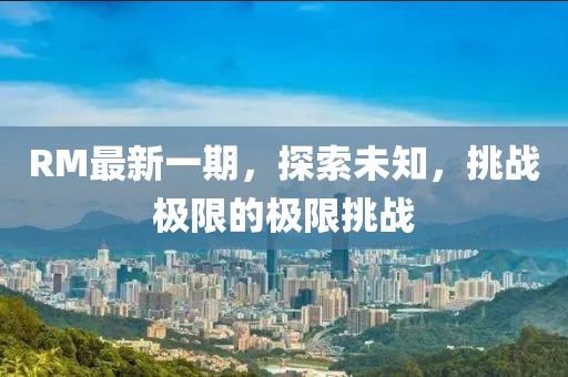 RM最新一期，探索未知，挑戰(zhàn)極限的極限挑戰(zhàn)