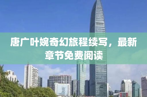 唐廣葉婉奇幻旅程續(xù)寫(xiě)，最新章節(jié)免費(fèi)閱讀