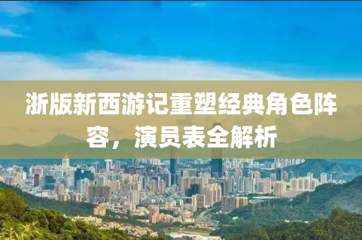 浙版新西游記重塑經(jīng)典角色陣容，演員表全解析