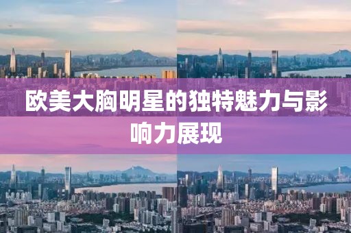歐美大胸明星的獨特魅力與影響力展現(xiàn)