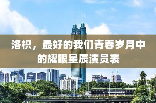 洛枳，最好的我們青春歲月中的耀眼星辰演員表