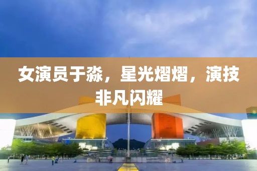 女演員于淼，星光熠熠，演技非凡閃耀