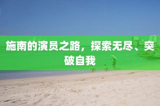 施南的演員之路，探索無盡、突破自我