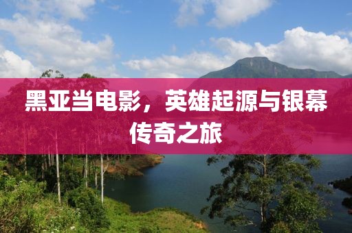 黑亞當(dāng)電影，英雄起源與銀幕傳奇之旅