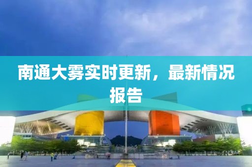 南通大霧實(shí)時(shí)更新，最新情況報(bào)告