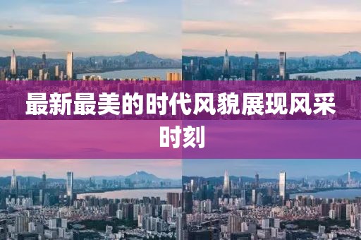 最新最美的時代風(fēng)貌展現(xiàn)風(fēng)采時刻