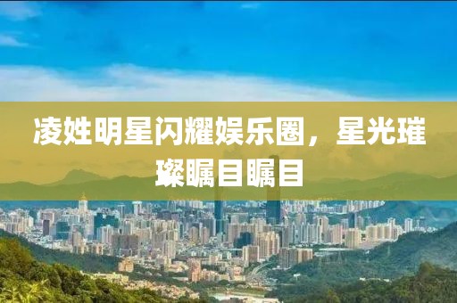 凌姓明星閃耀娛樂(lè)圈，星光璀璨矚目矚目