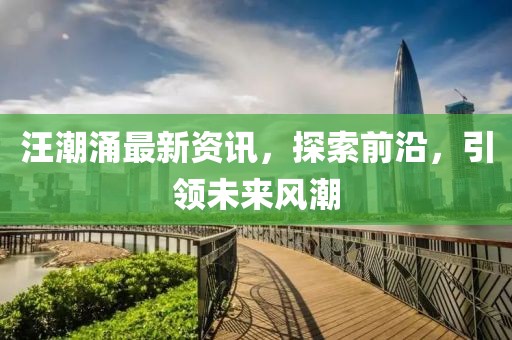汪潮涌最新資訊，探索前沿，引領(lǐng)未來(lái)風(fēng)潮