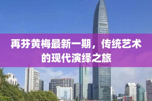 再芬黃梅最新一期，傳統(tǒng)藝術(shù)的現(xiàn)代演繹之旅