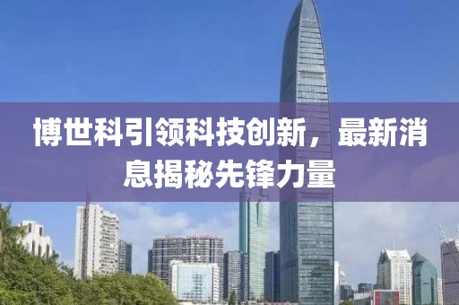 博世科引領(lǐng)科技創(chuàng)新，最新消息揭秘先鋒力量