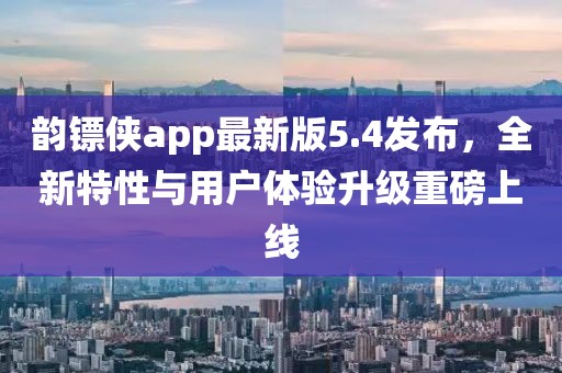 韻鏢俠app最新版5.4發(fā)布，全新特性與用戶體驗升級重磅上線