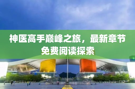 神醫(yī)高手巔峰之旅，最新章節(jié)免費(fèi)閱讀探索