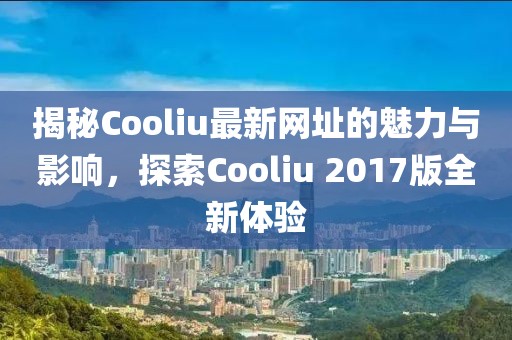 揭秘Cooliu最新網(wǎng)址的魅力與影響，探索Cooliu 2017版全新體驗(yàn)