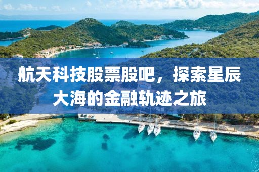 航天科技股票股吧，探索星辰大海的金融軌跡之旅