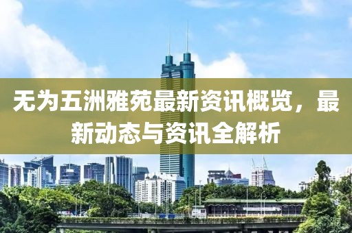 無為五洲雅苑最新資訊概覽，最新動態(tài)與資訊全解析