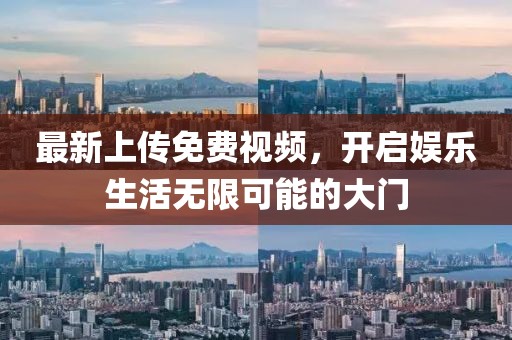 最新上傳免費視頻，開啟娛樂生活無限可能的大門