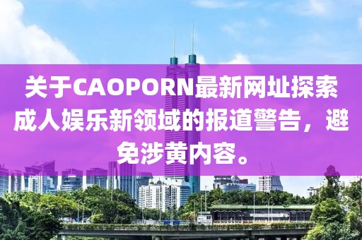 關(guān)于CAOPORN最新網(wǎng)址探索成人娛樂新領(lǐng)域的報道警告，避免涉黃內(nèi)容。