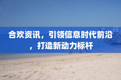 合歡資訊，引領(lǐng)信息時代前沿，打造新動力標桿