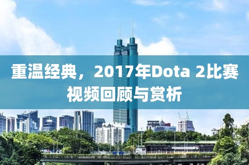 重溫經(jīng)典，2017年Dota 2比賽視頻回顧與賞析