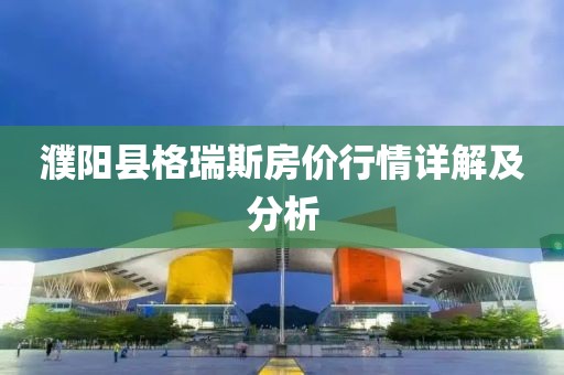濮陽縣格瑞斯房價行情詳解及分析