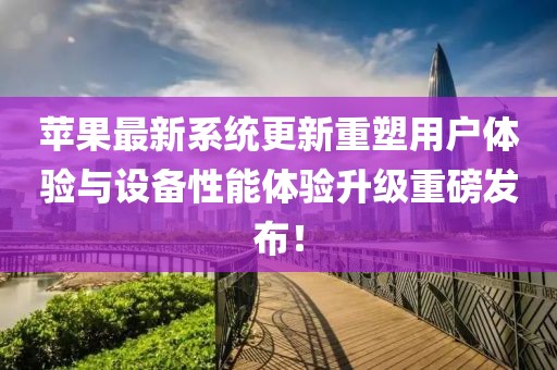 蘋果最新系統(tǒng)更新重塑用戶體驗與設備性能體驗升級重磅發(fā)布！