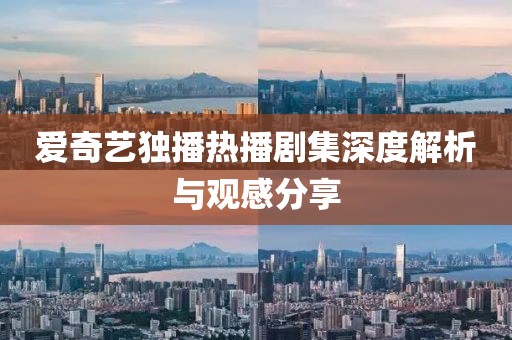 愛奇藝獨播熱播劇集深度解析與觀感分享