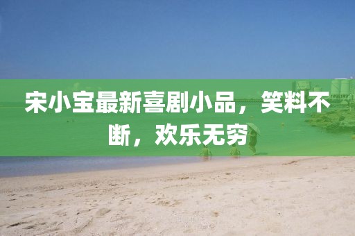 宋小寶最新喜劇小品，笑料不斷，歡樂無窮