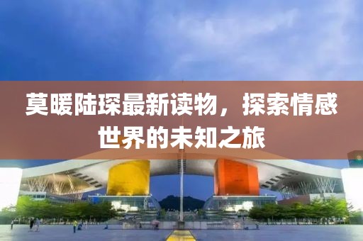 莫暖陸琛最新讀物，探索情感世界的未知之旅