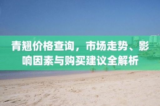 青翹價(jià)格查詢，市場(chǎng)走勢(shì)、影響因素與購(gòu)買建議全解析
