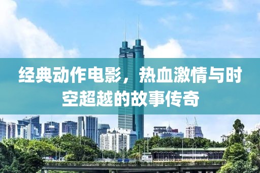 經(jīng)典動(dòng)作電影，熱血激情與時(shí)空超越的故事傳奇
