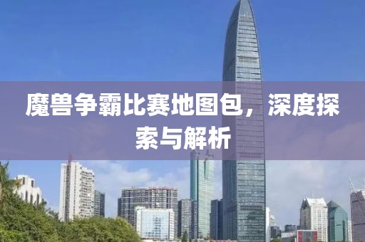 魔獸爭霸比賽地圖包，深度探索與解析