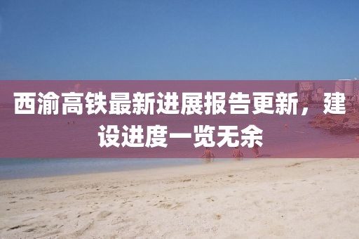 西渝高鐵最新進展報告更新，建設(shè)進度一覽無余