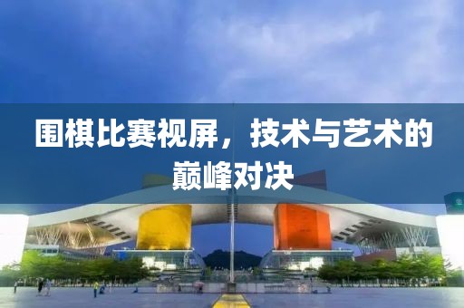 圍棋比賽視屏，技術(shù)與藝術(shù)的巔峰對(duì)決