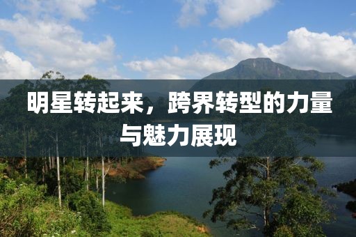 明星轉(zhuǎn)起來，跨界轉(zhuǎn)型的力量與魅力展現(xiàn)