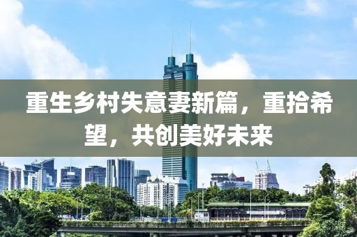 重生鄉(xiāng)村失意妻新篇，重拾希望，共創(chuàng)美好未來(lái)