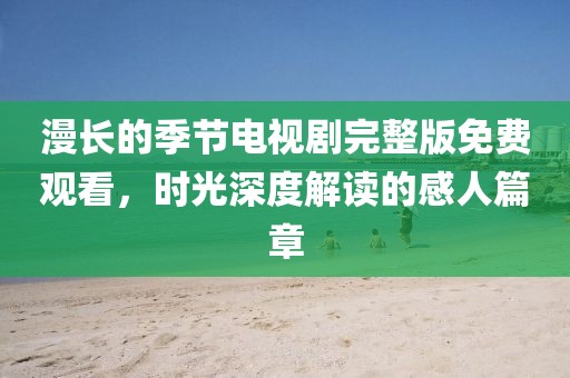 漫長(zhǎng)的季節(jié)電視劇完整版免費(fèi)觀看，時(shí)光深度解讀的感人篇章