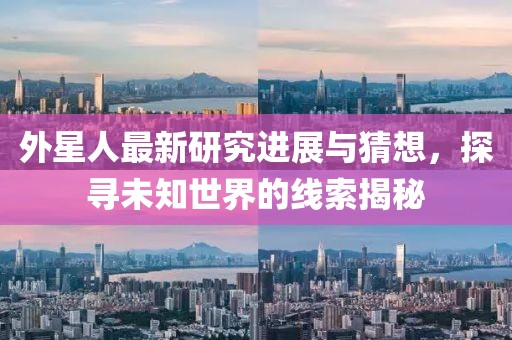 外星人最新研究進(jìn)展與猜想，探尋未知世界的線索揭秘