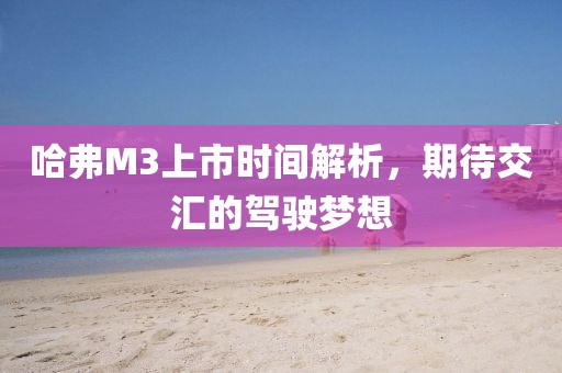 哈弗M3上市時間解析，期待交匯的駕駛夢想