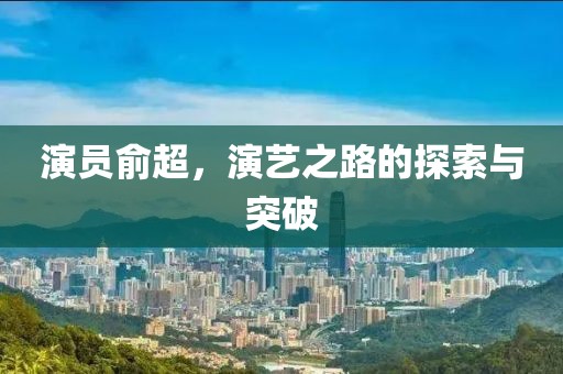 演員俞超，演藝之路的探索與突破