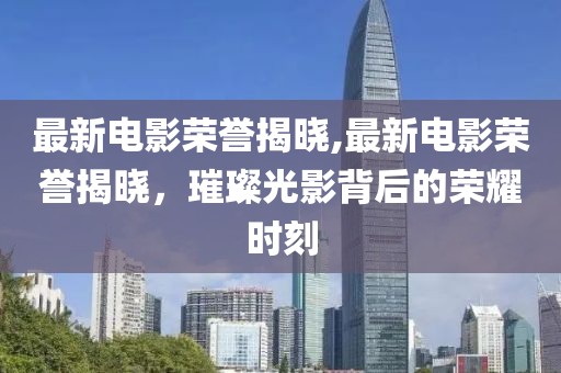 最新電影榮譽(yù)揭曉,最新電影榮譽(yù)揭曉，璀璨光影背后的榮耀時(shí)刻