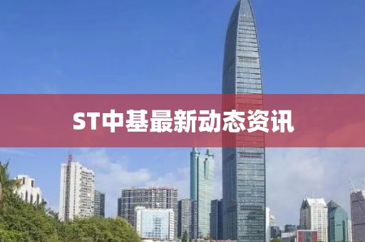ST中基最新動態(tài)資訊