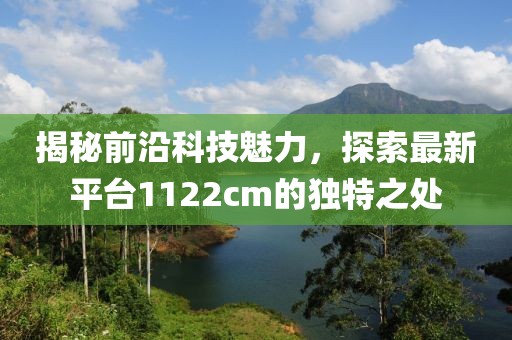 揭秘前沿科技魅力，探索最新平臺(tái)1122cm的獨(dú)特之處