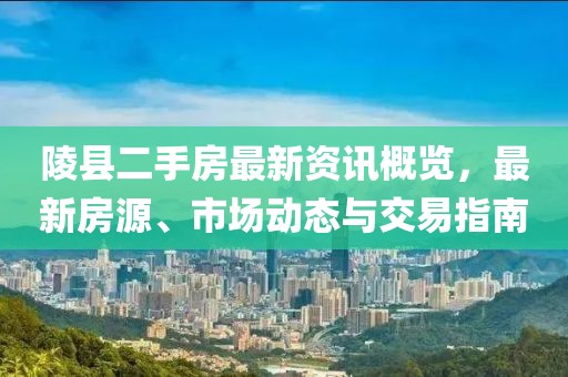 陵縣二手房最新資訊概覽，最新房源、市場動態(tài)與交易指南