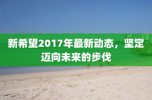 新希望2017年最新動態(tài)，堅(jiān)定邁向未來的步伐