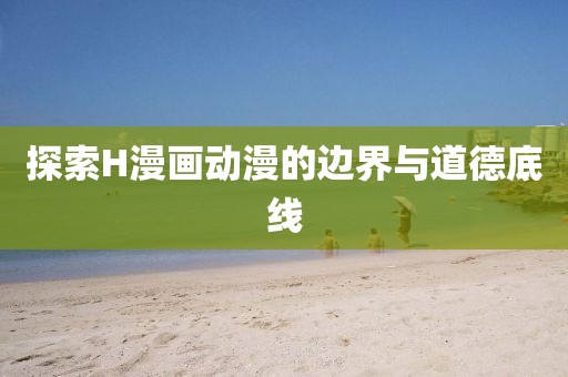 探索H漫畫動(dòng)漫的邊界與道德底線